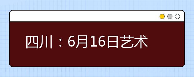 四川：6月16日艺术特长生加分测试开始