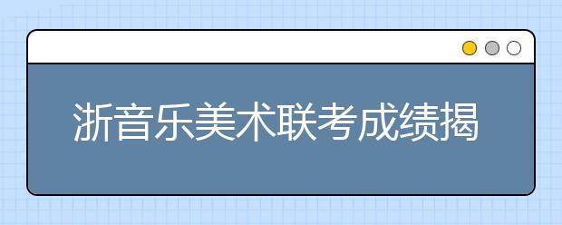 浙音乐美术联考成绩揭晓 成绩即日起陆续发出