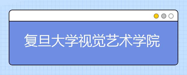 复旦大学视觉艺术学院今年招生800人