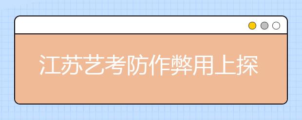 江苏艺考防作弊用上探测仪 广电编导3月统考