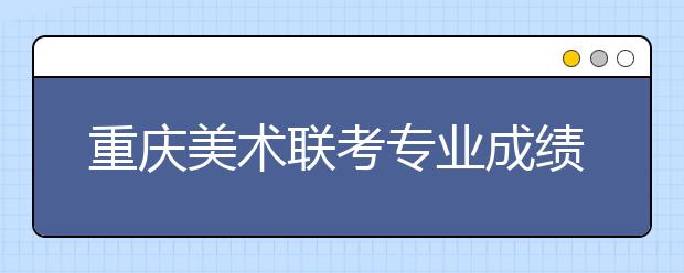 重庆美术联考专业成绩4月中旬揭晓