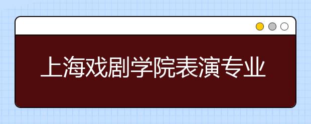 上海戏剧学院表演专业录取比例低于1：60