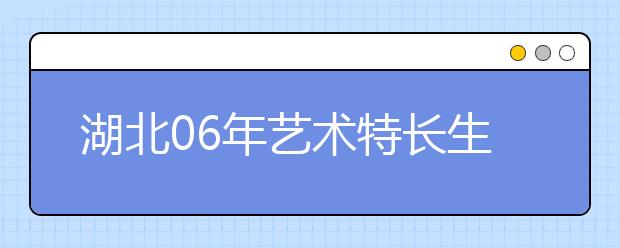 湖北06年艺术特长生、高水平运动员报考须知