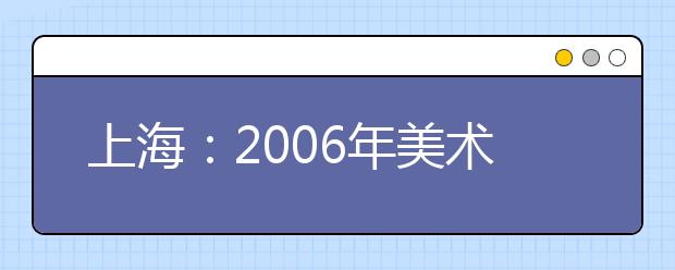 上海：2006年美术专业统一考试成绩发布