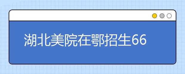 湖北美院在鄂招生665  招生政策有重大调整