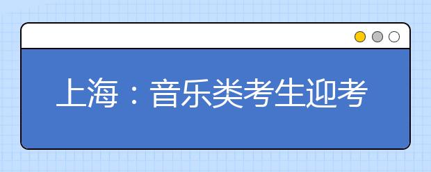 上海：音乐类考生迎考有办法   专家给出专业指导