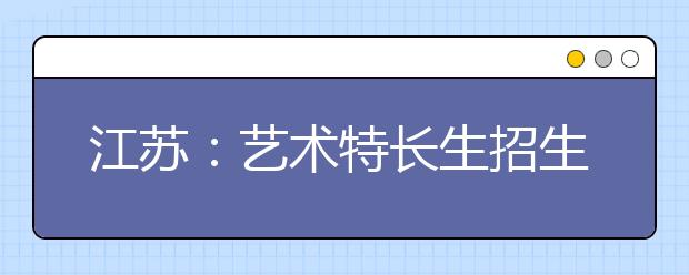 江苏：艺术特长生招生办法公布23－24日报名