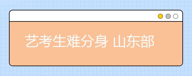 艺考生难分身 山东部分高校解困难延长报名时间