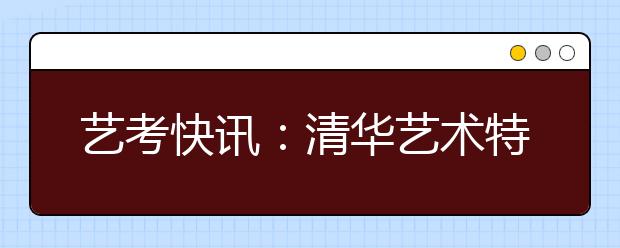 艺考快讯：清华艺术特长生已可上网查成绩