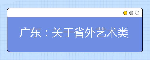 广东：关于省外艺术类专业涉及广东省艺术术科统考认定的补充说明