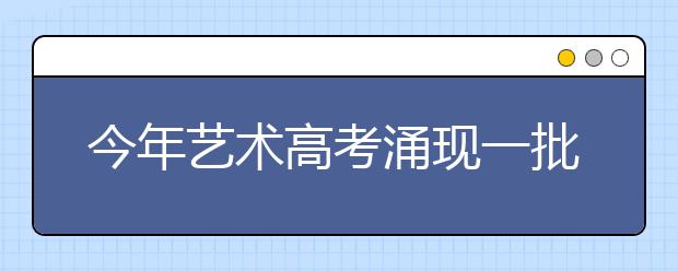 今年艺术高考涌现一批新专业