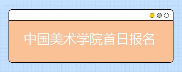 中国美术学院首日报名1.2万人次