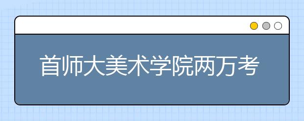 首师大美术学院两万考生竞争300本科名额