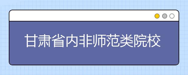 甘肃省内非师范类院校艺术专业考试时间确定