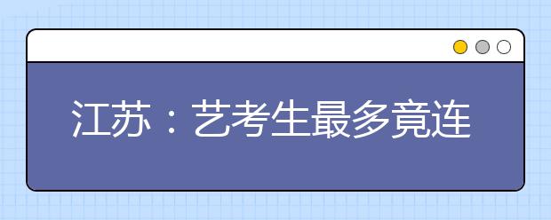 江苏：艺考生最多竟连考20多高校