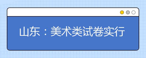 山东：美术类试卷实行院校间交换评卷