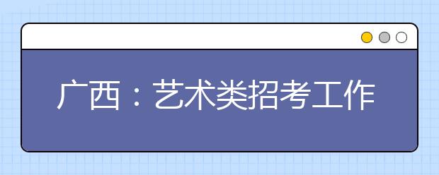 广西：艺术类招考工作将有八大新变化