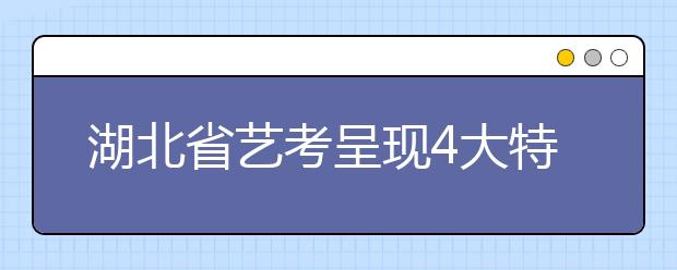 湖北省艺考呈现4大特点 非表演类专业走俏