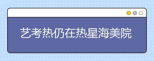 艺考热仍在热星海美院预报名人数大增