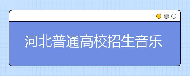 河北普通高校招生音乐类专业联考合格线划定