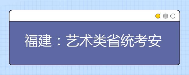 福建：艺术类省统考安排