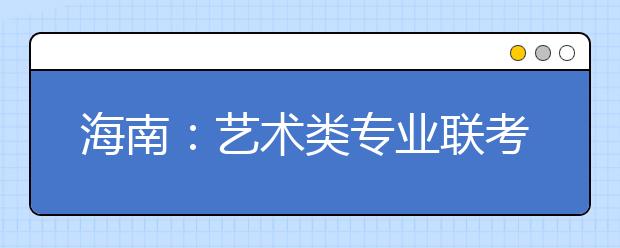 海南：艺术类专业联考下月开考 分六类进行