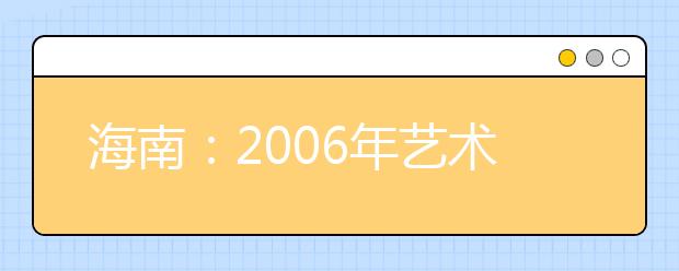 海南：2006年艺术类专业联考有关事项通知