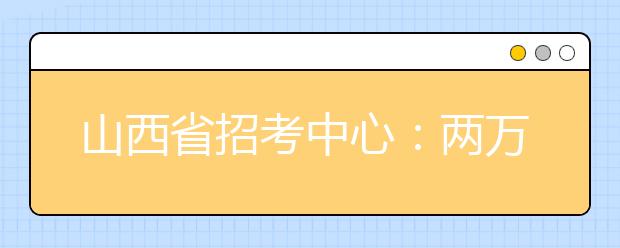 山西省招考中心：两万学子报考艺术院校