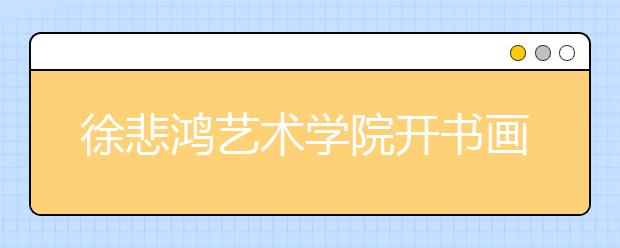 徐悲鸿艺术学院开书画专业 今秋首次招生