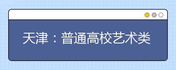 天津：普通高校艺术类招生专业考试报名开始