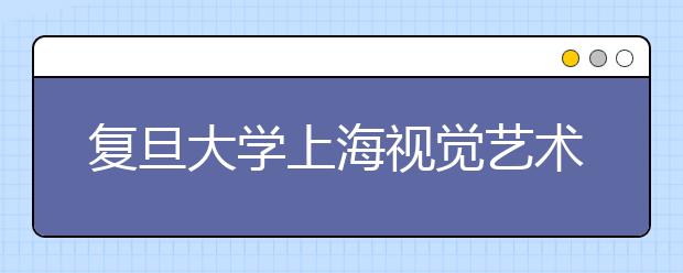 复旦大学上海视觉艺术学院招生扩大到16省市