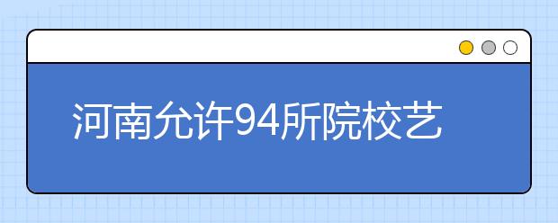 河南允许94所院校艺术单独考试