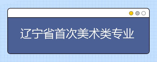 辽宁省首次美术类专业统考秩序井然