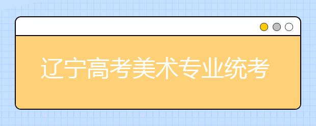 辽宁高考美术专业统考结束 成绩春节前公布