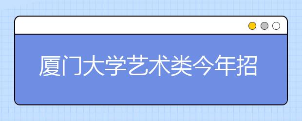 厦门大学艺术类今年招生270人