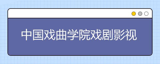 中国戏曲学院戏剧影视文学专业看重文化成绩