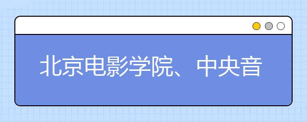 北京电影学院、中央音乐学院等三校明年减招