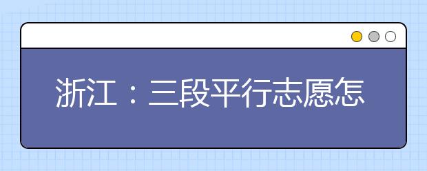 浙江：三段平行志愿怎么选怎么填？