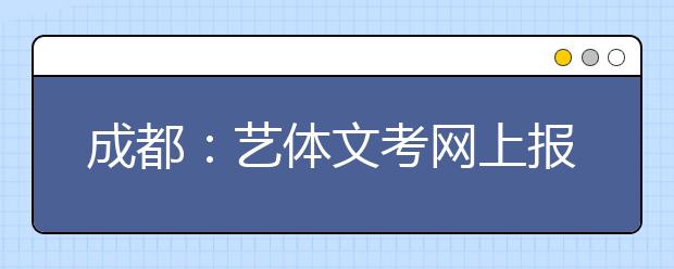 成都：艺体文考网上报名考生快上网录信息