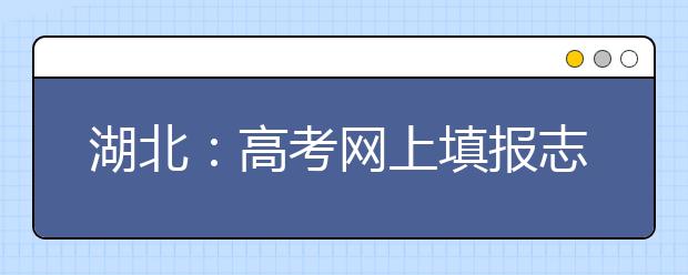 湖北：高考网上填报志愿，十个主要操作步骤一个都不能少