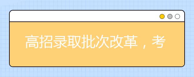 高招录取批次改革，考生填报志愿要注意什么？