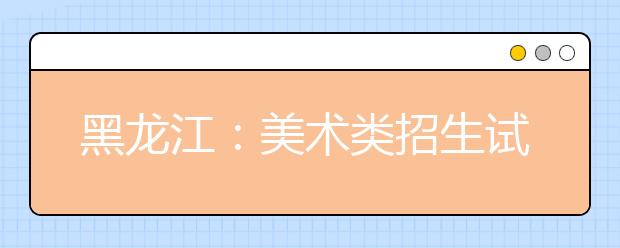 黑龙江：美术类招生试行平行志愿问答(二)