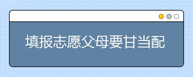 填报志愿父母要甘当配角