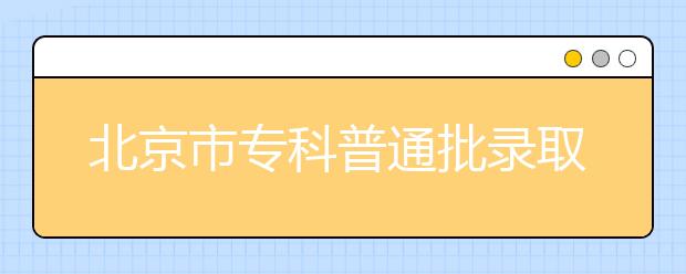 北京市专科普通批录取8月7日开始