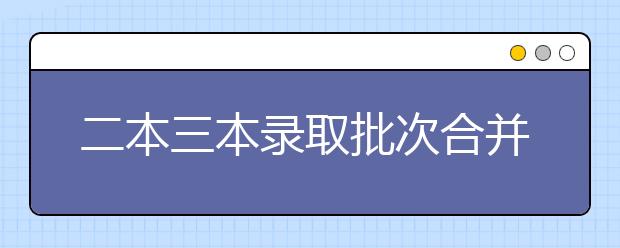 二本三本录取批次合并该如何报志愿