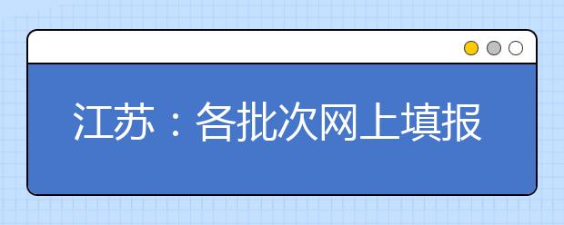 江苏：各批次网上填报征求（平行）志愿时间表