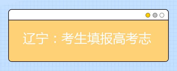 辽宁：考生填报高考志愿须知