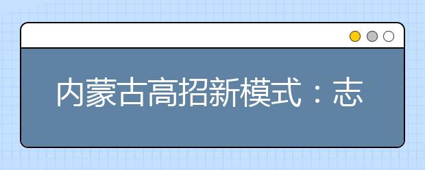 内蒙古高招新模式：志愿、专业实时网报  考生家长心中有数