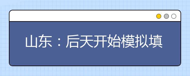 山东：后天开始模拟填高考志愿 专家教你流程和窍门