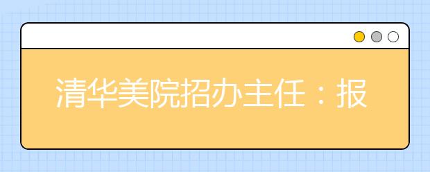 清华美院招办主任：报考艺术类专业三项注意